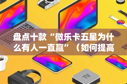 盘点十款“微乐卡五星为什么有人一直赢”（如何提高胜率)