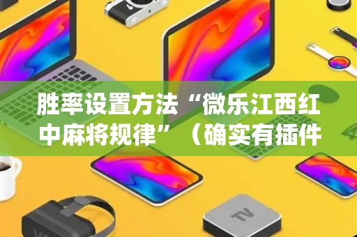 胜率设置方法“微乐江西红中麻将规律”（确实有插件吗)