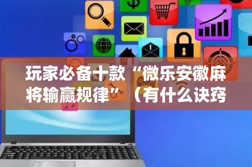 玩家必备十款“微乐安徽麻将输赢规律”（有什么诀窍)
