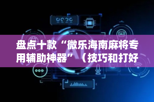 盘点十款“微乐海南麻将专用辅助神器”（技巧和打好牌方法)