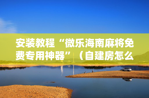 安装教程“微乐海南麻将免费专用神器”（自建房怎么赢)