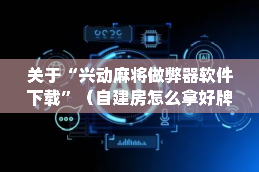 关于“兴动麻将做弊器软件下载”（自建房怎么拿好牌)