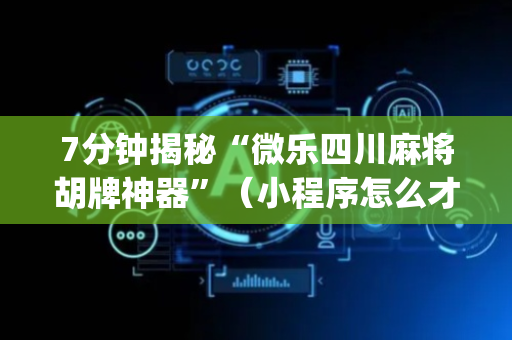 7分钟揭秘“微乐四川麻将胡牌神器”（小程序怎么才会赢)