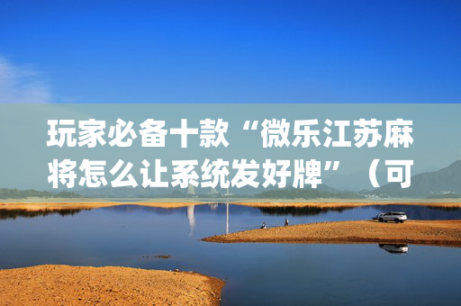 玩家必备十款“微乐江苏麻将怎么让系统发好牌”（可以设置输赢吗)