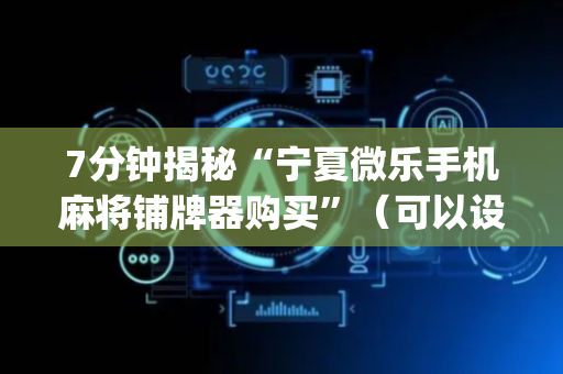 7分钟揭秘“宁夏微乐手机麻将铺牌器购买”（可以设置输赢吗)