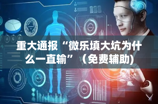 重大通报“微乐填大坑为什么一直输”（免费辅助)