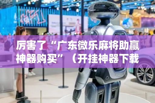 厉害了“广东微乐麻将助赢神器购买”（开挂神器下载)