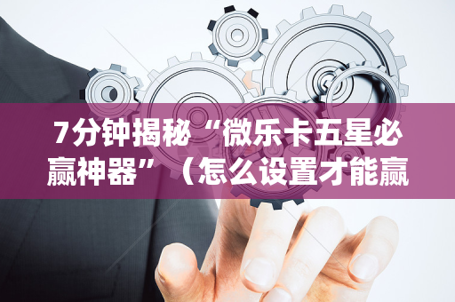 7分钟揭秘“微乐卡五星必赢神器”（怎么设置才能赢)