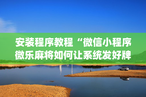 安装程序教程“微信小程序微乐麻将如何让系统发好牌”（如何让系统发好牌)