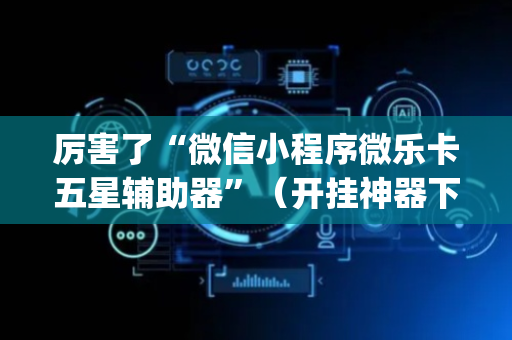 厉害了“微信小程序微乐卡五星辅助器”（开挂神器下载)
