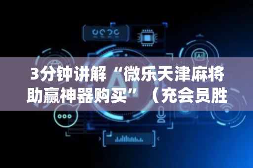3分钟讲解“微乐天津麻将助赢神器购买”（充会员胜率高)