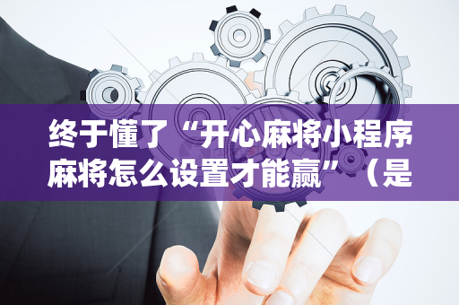 终于懂了“开心麻将小程序麻将怎么设置才能赢”（是否能开挂)