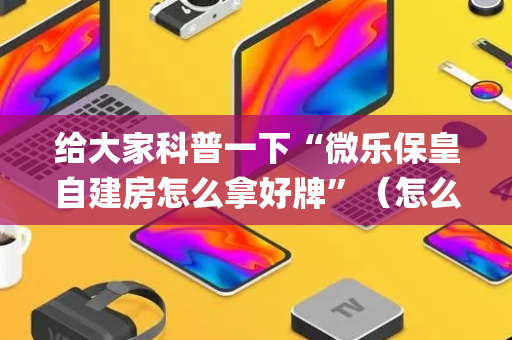 给大家科普一下“微乐保皇自建房怎么拿好牌”（怎么让系统给你发好牌)