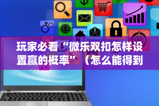 玩家必看“微乐双扣怎样设置赢的概率”（怎么能得到好牌)