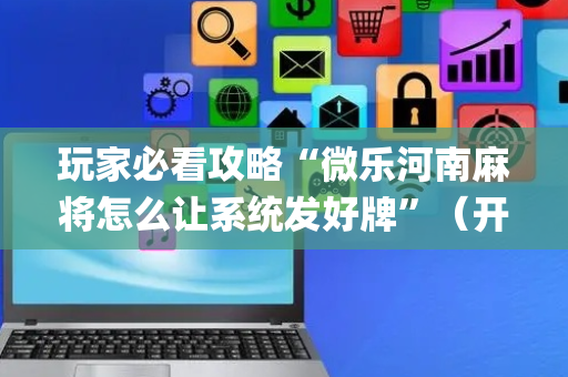 玩家必看攻略“微乐河南麻将怎么让系统发好牌”（开挂辅助器脚本)