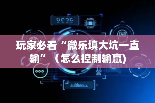玩家必看“微乐填大坑一直输”（怎么控制输赢)