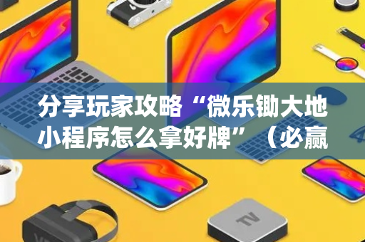 分享玩家攻略“微乐锄大地小程序怎么拿好牌”（必赢神器免费安装)