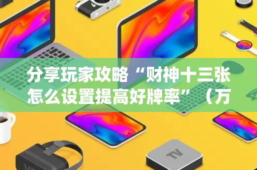 分享玩家攻略“财神十三张怎么设置提高好牌率”（万能开挂神器)