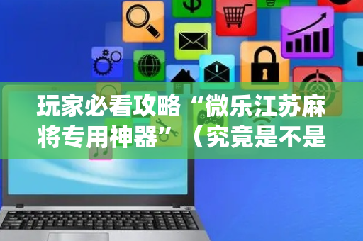 玩家必看攻略“微乐江苏麻将专用神器”（究竟是不是有挂)
