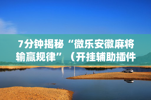 7分钟揭秘“微乐安徽麻将输赢规律”（开挂辅助插件)