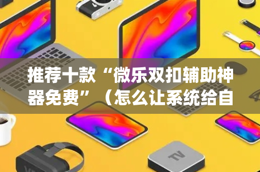 推荐十款“微乐双扣辅助神器免费”（怎么让系统给自己好牌)