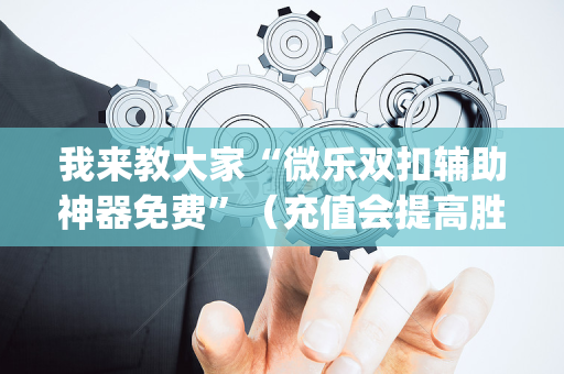 我来教大家“微乐双扣辅助神器免费”（充值会提高胜率么)