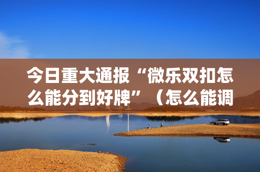 今日重大通报“微乐双扣怎么能分到好牌”（怎么能调好牌)
