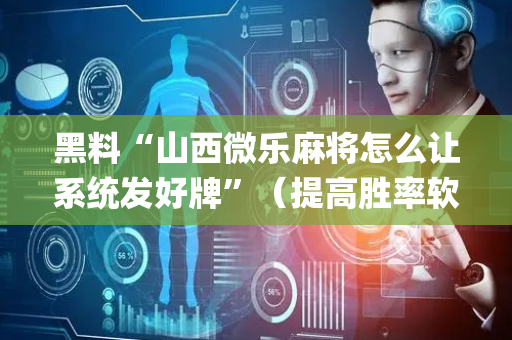 黑料“山西微乐麻将怎么让系统发好牌”（提高胜率软件)