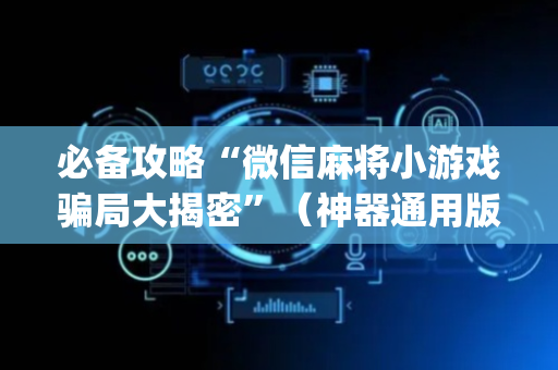 必备攻略“微信麻将小游戏骗局大揭密”（神器通用版)