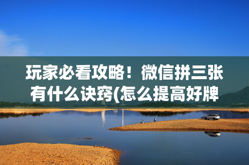 玩家必看攻略！微信拼三张有什么诀窍(怎么提高好牌几率)