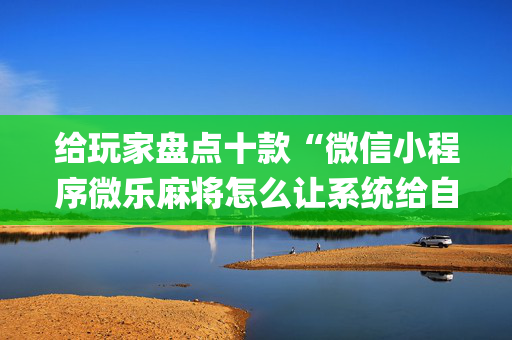给玩家盘点十款“微信小程序微乐麻将怎么让系统给自己好牌”（会员会提高胜率吗)