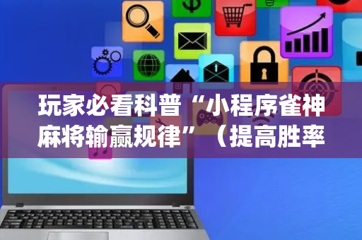 玩家必看科普“小程序雀神麻将输赢规律”（提高胜率技巧)
