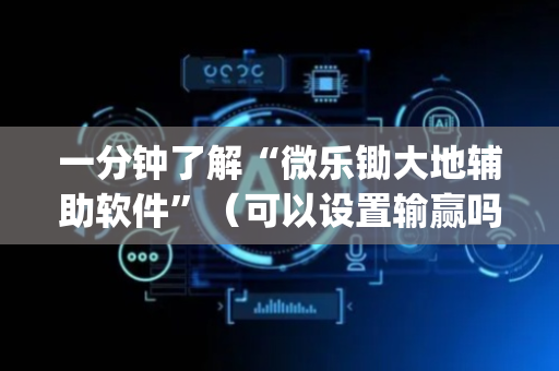 一分钟了解“微乐锄大地辅助软件”（可以设置输赢吗)