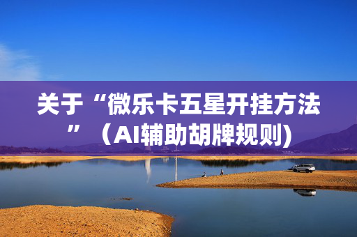 关于“微乐卡五星开挂方法”（AI辅助胡牌规则)