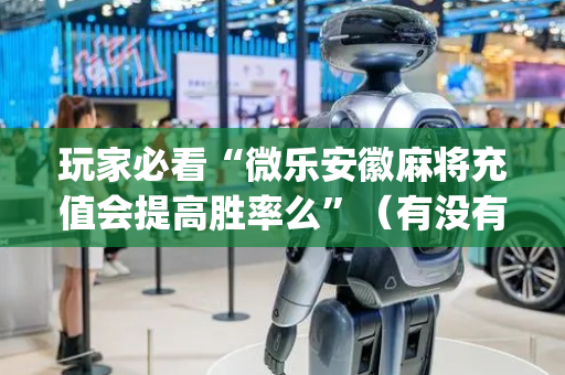 玩家必看“微乐安徽麻将充值会提高胜率么”（有没有猫腻)