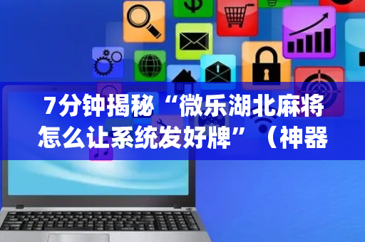 7分钟揭秘“微乐湖北麻将怎么让系统发好牌”（神器通用版)