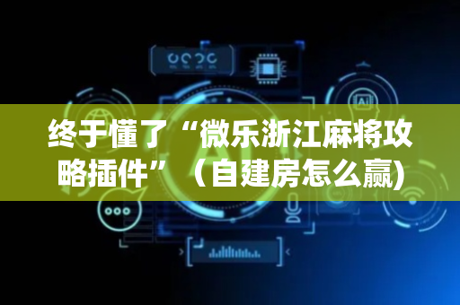 终于懂了“微乐浙江麻将攻略插件”（自建房怎么赢)