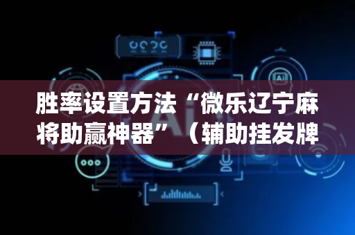 胜率设置方法“微乐辽宁麻将助赢神器”（辅助挂发牌规律)