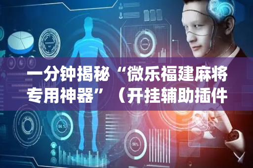 一分钟揭秘“微乐福建麻将专用神器”（开挂辅助插件)