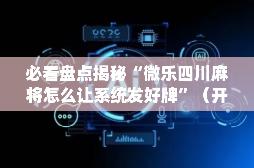 必看盘点揭秘“微乐四川麻将怎么让系统发好牌”（开挂辅助器插件)