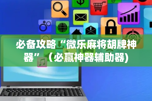 必备攻略“微乐麻将胡牌神器”（必赢神器辅助器)