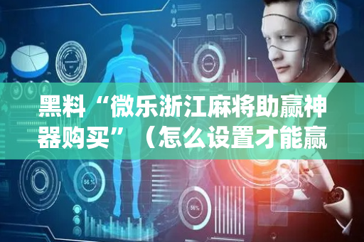 黑料“微乐浙江麻将助赢神器购买”（怎么设置才能赢)