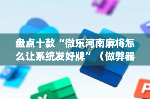 盘点十款“微乐河南麻将怎么让系统发好牌”（做弊器软件下载)