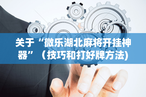 关于“微乐湖北麻将开挂神器”（技巧和打好牌方法)