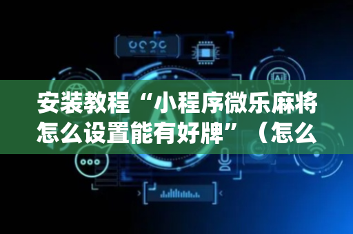 安装教程“小程序微乐麻将怎么设置能有好牌”（怎么增加胜率)