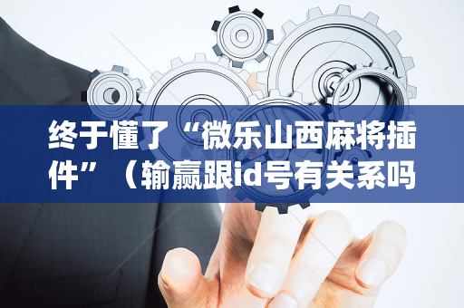 终于懂了“微乐山西麻将插件”（输赢跟id号有关系吗)