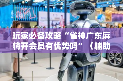 玩家必备攻略“雀神广东麻将开会员有优势吗”（辅助挂发牌规律)