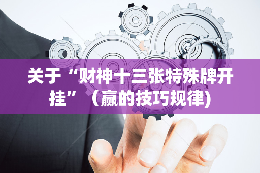 关于“财神十三张特殊牌开挂”（赢的技巧规律)