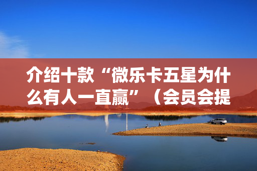 介绍十款“微乐卡五星为什么有人一直赢”（会员会提高胜率吗)