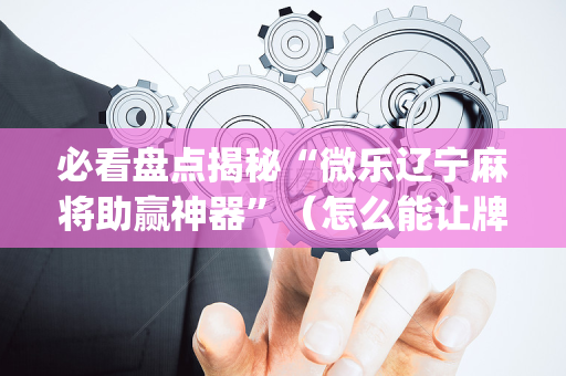 必看盘点揭秘“微乐辽宁麻将助赢神器”（怎么能让牌好一点)